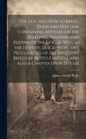 dog and how to Breed, Train and Keep him. Containing Articles on the Breeding, Training and Keeping of the dog, as Well as the History, Description, and Peculiarities of the Different Breeds by Noted Fanciers, and Also a Chapter Upon Disease
