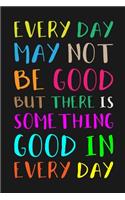Every Day May Not Be Good But There Is Something Good in Every Day