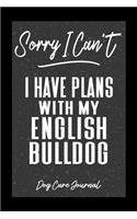 Sorry I Can't I Have Plans With My English Bulldog Dog Care Journal: Pet Health Record Book for English Bulldog Dog Owners