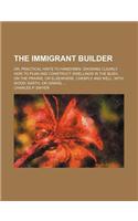 The Immigrant Builder; Or, Practical Hints to Handymen. Showing Clearly How to Plan and Construct Dwellings in the Bush, on the Prairie, or Elsewhere, Cheaply and Well, with Wood, Earth, or Gravel ...: (English)