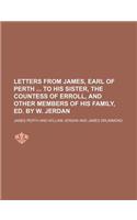 Letters from James, Earl of Perth to His Sister, the Countess of Erroll, and Other Members of His Family, Ed. by W. Jerdan