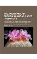 The American and English Railroad Cases (Volume 68); A Collection of All Cases, Affecting Railroads of Every Kind, Decided by the Courts of Appellate Jurisdiction in the United States, England, and Canada [1894-1913].