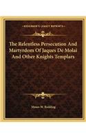 Relentless Persecution and Martyrdom of Jaques de Molai and Other Knights Templars