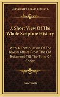 A Short View Of The Whole Scripture History: With A Continuation Of The Jewish Affairs From The Old Testament Till The Time Of Christ