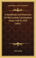 A Handbook And Directory Of Old Scottish Clockmakers From 1540 To 1850 (1903): (English)