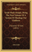 Truth Made Simple, Being The First Volume Of A System Of Theology For Children: Character Of God (1851)