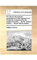 An Ode on the Popular Superstitions of the Highlands of Scotland; Considered as the Subject of Poetry. ... by Mr. William Collins ... Never Before Printed. ...: (English)