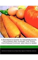 A Reference Guide to Vegetarianism, Including the History, the Types, Vegetarian Cuisine, and Much More