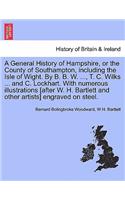 General History of Hampshire, or the County of Southampton, Including the Isle of Wight. by B. B. W. ..., T. C. Wilks ... and C. Lockhart. with Nu