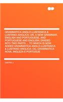 Grammatica Anglo-Lusitanica & Lusitano-Anglica: Or, a New Grammar, English and Portuguese, and Portuguese and English; Divided Into Two Parts ... to Which Is Now Added Grammatica Anglo-Lusitanica & Lusitano-Anglica: Ou, Grammatica Nova, Ingleza E P: Or, a New Grammar, English and Portuguese, and Portuguese and English; Divided Into Two Parts ... to Which Is Now Added Grammatica Anglo-Lusitanica 