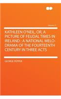 Kathleen O'Neil, Or, a Picture of Feudal Times in Ireland: A National Melo-Drama of the Fourteenth Century in Three Acts Volume 27: A National Melo-Drama of the Fourteenth Century in Three Acts Volume 27