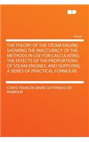 The Theory of the Steam Engine; Showing the Inaccuracy of the Methods in Use for Calculating the Effects of the Proportions of Steam-Engines, and Supplying a Series of Practical Formulae