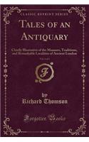 Tales of an Antiquary, Vol. 1 of 3: Chiefly Illustrative of the Manners, Traditions, and Remarkable Localities of Ancient London (Classic Reprint)