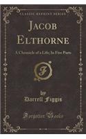 Jacob Elthorne: A Chronicle of a Life; In Five Parts (Classic Reprint)
