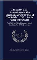 A Report Of Some Proceedings On The Commission For The Trial Of The Rebels ... 1746 ... And Of Other Crown Cases: To Which Are Added Discourses Upon A Few Branches Of The Crown Law