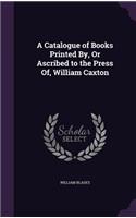 A Catalogue of Books Printed By, Or Ascribed to the Press Of, William Caxton: (English)