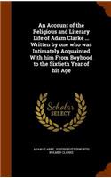 An Account of the Religious and Literary Life of Adam Clarke ... Written by one who was Intimately Acquainted With him From Boyhood to the Sixtieth Year of his Age