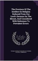 Province Of The Intellect In Religion Deduced From Our Lord's Sermon On The Mount, And Considered With Reference To Prevalent Errors