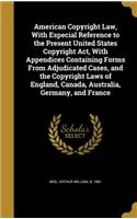 American Copyright Law, With Especial Reference to the Present United States Copyright Act, With Appendices Containing Forms From Adjudicated Cases, and the Copyright Laws of England, Canada, Australia, Germany, and France