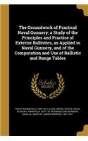 Groundwork of Practical Naval Gunnery; a Study of the Principles and Practice of Exterior Ballistics, as Applied to Naval Gunnery, and of the Computation and Use of Ballistic and Range Tables