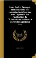 Saint Paul et Sénèque; recherches sur les rapports du philosophe avec l'apotre et sur l'infiltration du Christianisme naissant à travers le paganisme; Tome 1
