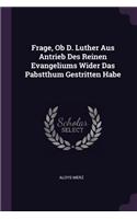 Frage, Ob D. Luther Aus Antrieb Des Reinen Evangeliums Wider Das Pabstthum Gestritten Habe