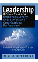 Leadership Behavior Impact on Employee's Loyalty, Engagement and Organizational Performance: Leadership Behavior and Employee Perception of the Organi