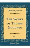 The Works of Thomas Goodwin, Vol. 8 (Classic Reprint)