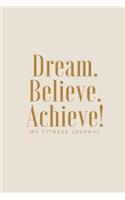 Dream Believe Achieve My Fitness Journal - Workout Log: (6 X 9) Exercise Journal, 90 Pages, Smooth Durable Matte Cover: (6 X 9) Exercise Journal, 90 Pages, Smooth Durable Matte Cover