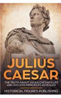 Julius Caesar: The Truth about Julius Caesar's Life and Success Principles Revealed