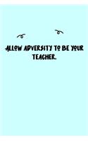 Allow adversity to be your teacher. Journal