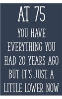 At 75 You Have Everything You Had 20 Years Ago But It's Just a Little Lower Now: Funny 75th Gag Gifts for Men, Women, Friend - Notebook & Journal for Birthday Party, Holiday and More