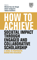 How to Achieve Societal Impact through Engaged and Collaborative Scholarship: A Guide to Purposeful Marketing Research (How To Guides)