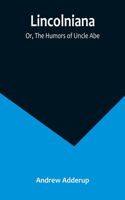 Lincolniana; Or, The Humors of Uncle Abe