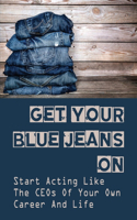 Get Your Blue Jeans On: Start Acting Like The CEOs Of Your Own Career And Life: Career Guides