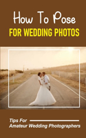 How To Pose For Wedding Photos: Tips For Amateur Wedding Photographers: A Stable Wedding Photography Business