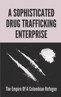 A Sophisticated Drug Trafficking Enterprise: The Empire Of A Colombian Refugee: The Modern Cocaine Trade