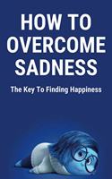 How To Overcome Sadness: The Key To Finding Happiness: Overcome With Sadness Synonym