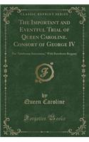 The Important and Eventful Trial of Queen Caroline. Consort of George IV: For Adulterous Intercourse, with Bartolomo Bergami (Classic Reprint)