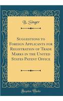 Suggestions to Foreign Applicants for Registration of Trade Marks in the United States Patent Office (Classic Reprint)