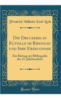 Die Druckerei Zu Eltville Im Rheingau Und Ihre Erzeugnisse: Ein Beitrag Zur Bibliografie Des 15. Jahrhunderts (Classic Reprint): Ein Beitrag Zur Bibliografie Des 15. Jahrhunderts (Classic Reprint)