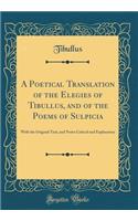 A Poetical Translation of the Elegies of Tibullus, and of the Poems of Sulpicia: With the Original Text, and Notes Critical and Explanatory (Classic Reprint)