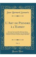 L'Art de Peindre ï¿½ l'Esprit, Vol. 2: Ouvrage Dans Lequel Les Prï¿½ceptes Sont Confirmï¿½s Par Des Exemples Tirï¿½s Des Meilleurs Orateurs Et Poï¿½tes Franï¿½ois; Images Physiques (Classic Reprint)