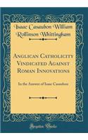 Anglican Catholicity Vindicated Against Roman Innovations: In the Answer of Isaac Casaubon (Classic Reprint)