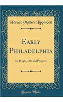 Early Philadelphia: Its People, Life and Progress (Classic Reprint)