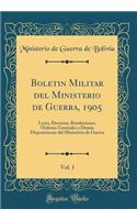 Boletin Militar del Ministerio de Guerra, 1905, Vol. 1: Leyes, Decretos, Resoluciones, Ordenes Generales y Demás Disposiciones del Ministerio de Guerra (Classic Reprint)