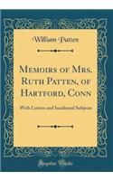 Memoirs of Mrs. Ruth Patten, of Hartford, Conn: With Letters and Incidental Subjects (Classic Reprint)