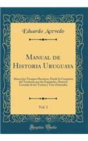 Manual de Historia Uruguaya, Vol. 1: Abarca los Tiempos Heroicos, Desde la Conquista del Territorio por los Españoles, Hasta la Cruzada de los Treinta y Tres Orientales (Classic Reprint)
