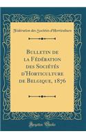 Bulletin de la FÃ©dÃ©ration Des SociÃ©tÃ©s d'Horticulture de Belgique, 1876 (Classic Reprint)