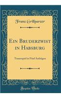 Ein Bruderzwist in Habsburg: Trauerspiel in FÃ¼nf AufzÃ¼gen (Classic Reprint): Trauerspiel in FÃ¼nf AufzÃ¼gen (Classic Reprint)